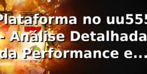 Plataforma no uu555 - Análise Detalhada da Performance e Comparação no Mercado Brasileiro 📊