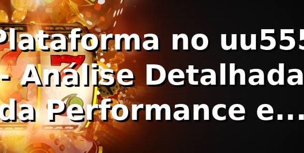 Plataforma no uu555 - Análise Detalhada da Performance e Comparação no Mercado Brasileiro 📊